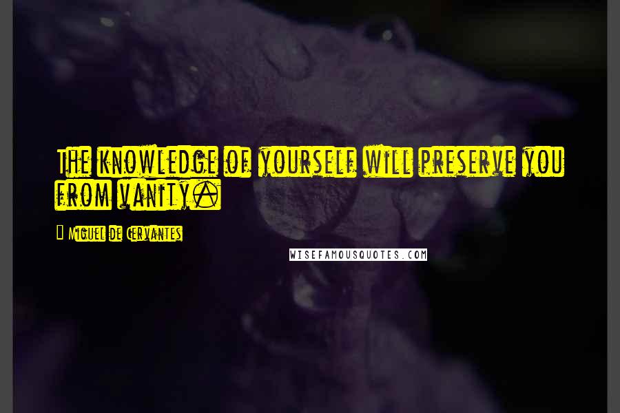 Miguel De Cervantes Quotes: The knowledge of yourself will preserve you from vanity.