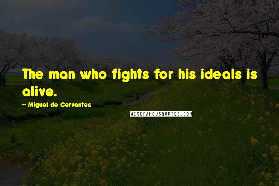 Miguel De Cervantes Quotes: The man who fights for his ideals is alive.