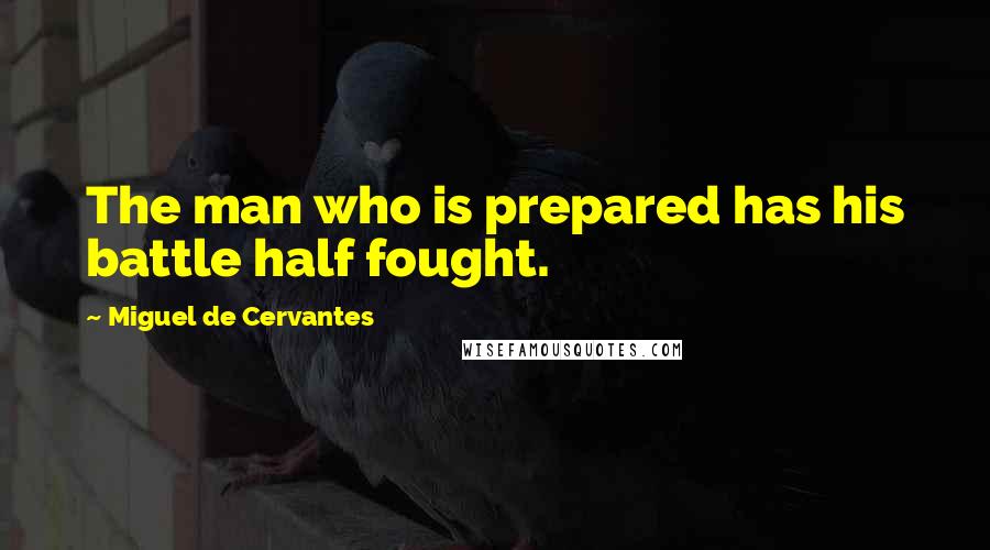 Miguel De Cervantes Quotes: The man who is prepared has his battle half fought.