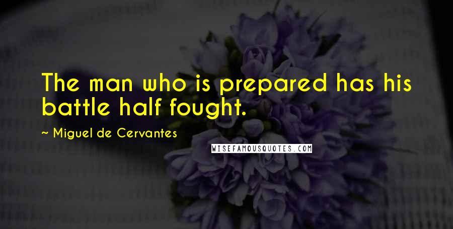 Miguel De Cervantes Quotes: The man who is prepared has his battle half fought.