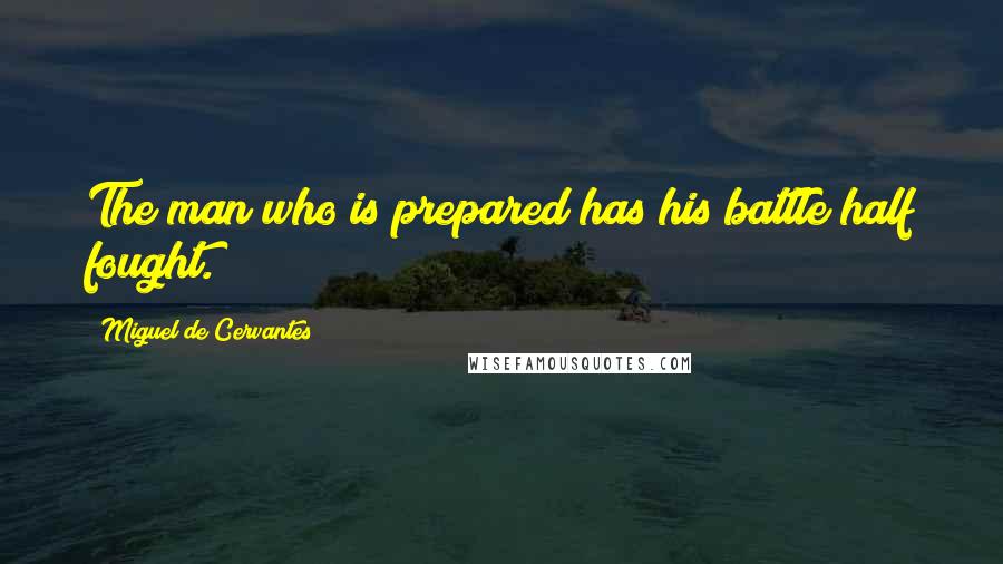 Miguel De Cervantes Quotes: The man who is prepared has his battle half fought.