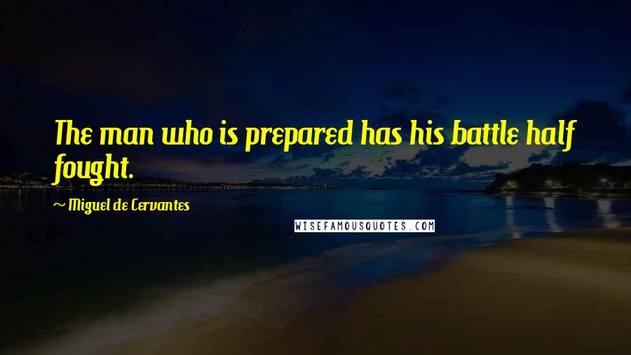 Miguel De Cervantes Quotes: The man who is prepared has his battle half fought.