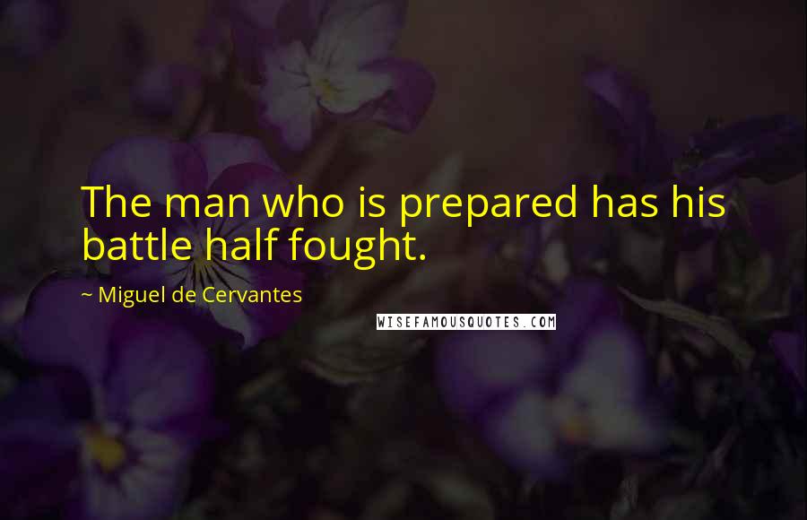 Miguel De Cervantes Quotes: The man who is prepared has his battle half fought.