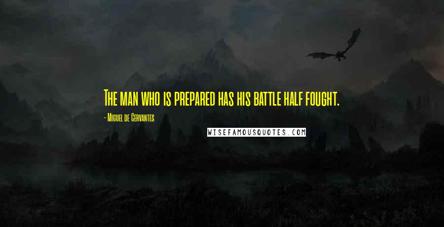 Miguel De Cervantes Quotes: The man who is prepared has his battle half fought.