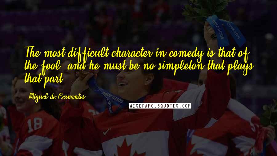 Miguel De Cervantes Quotes: The most difficult character in comedy is that of the fool, and he must be no simpleton that plays that part.
