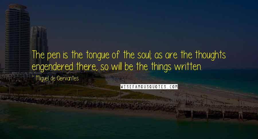 Miguel De Cervantes Quotes: The pen is the tongue of the soul; as are the thoughts engendered there, so will be the things written.