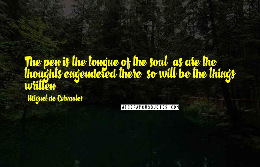 Miguel De Cervantes Quotes: The pen is the tongue of the soul; as are the thoughts engendered there, so will be the things written.