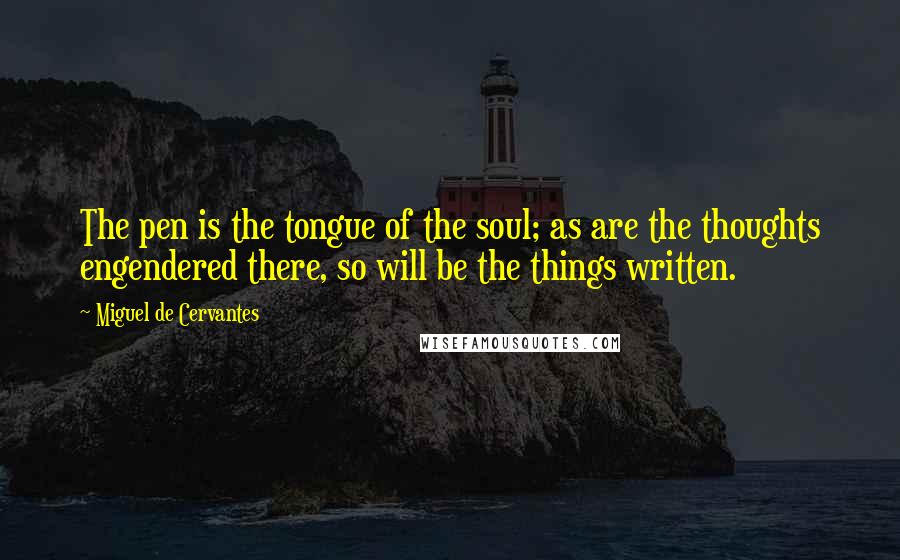 Miguel De Cervantes Quotes: The pen is the tongue of the soul; as are the thoughts engendered there, so will be the things written.