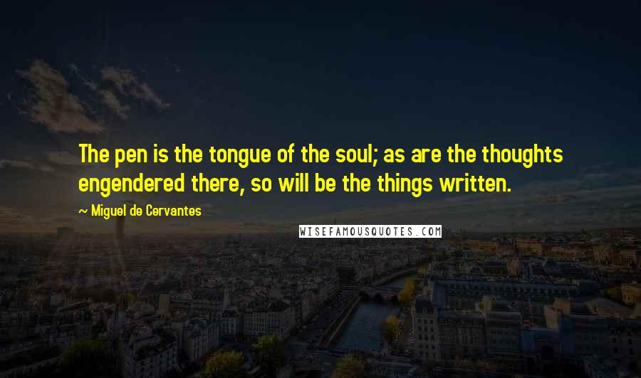 Miguel De Cervantes Quotes: The pen is the tongue of the soul; as are the thoughts engendered there, so will be the things written.