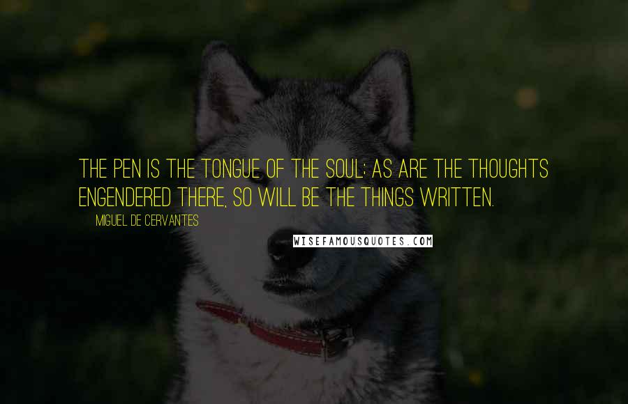 Miguel De Cervantes Quotes: The pen is the tongue of the soul; as are the thoughts engendered there, so will be the things written.