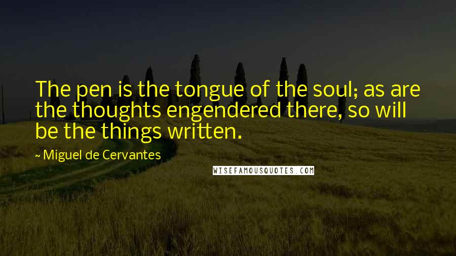 Miguel De Cervantes Quotes: The pen is the tongue of the soul; as are the thoughts engendered there, so will be the things written.