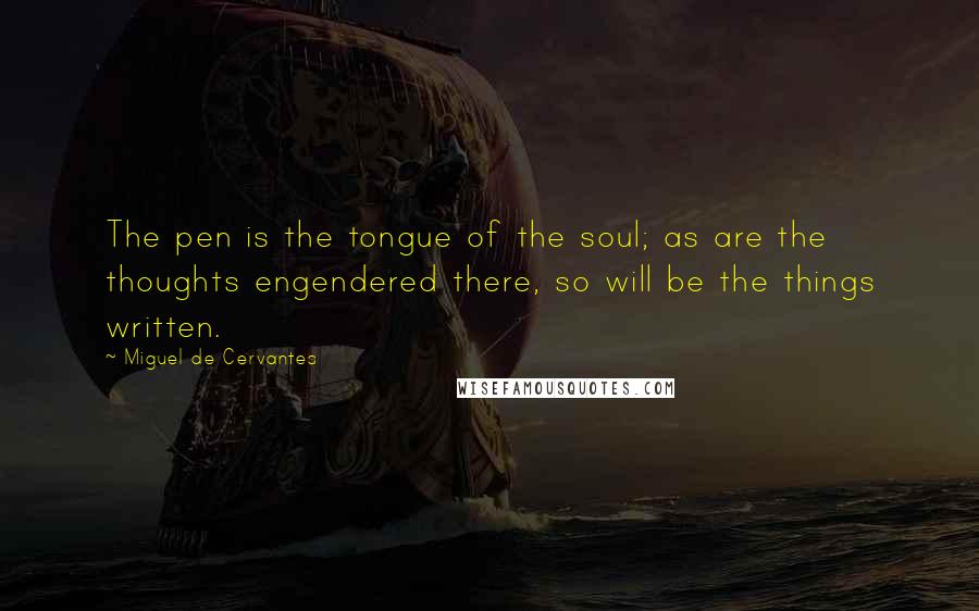 Miguel De Cervantes Quotes: The pen is the tongue of the soul; as are the thoughts engendered there, so will be the things written.