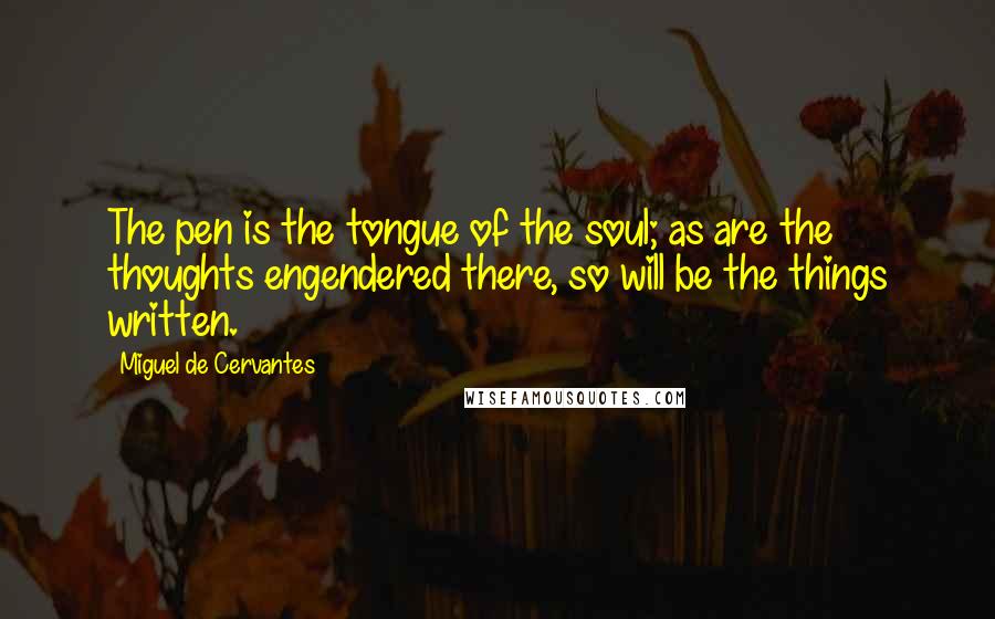 Miguel De Cervantes Quotes: The pen is the tongue of the soul; as are the thoughts engendered there, so will be the things written.