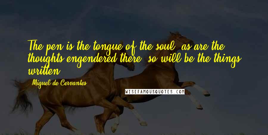 Miguel De Cervantes Quotes: The pen is the tongue of the soul; as are the thoughts engendered there, so will be the things written.
