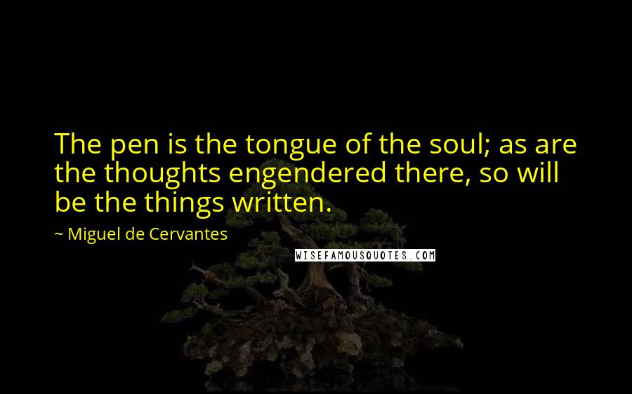 Miguel De Cervantes Quotes: The pen is the tongue of the soul; as are the thoughts engendered there, so will be the things written.