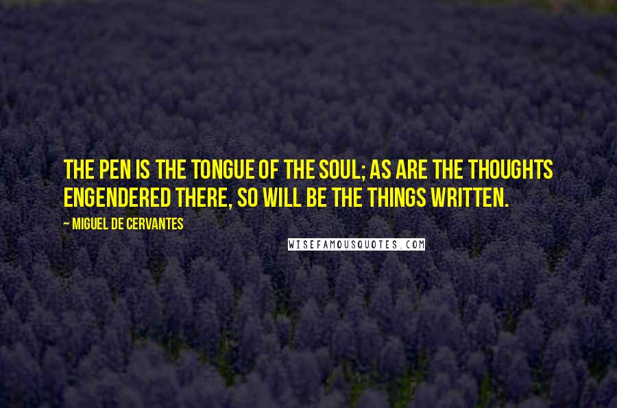 Miguel De Cervantes Quotes: The pen is the tongue of the soul; as are the thoughts engendered there, so will be the things written.