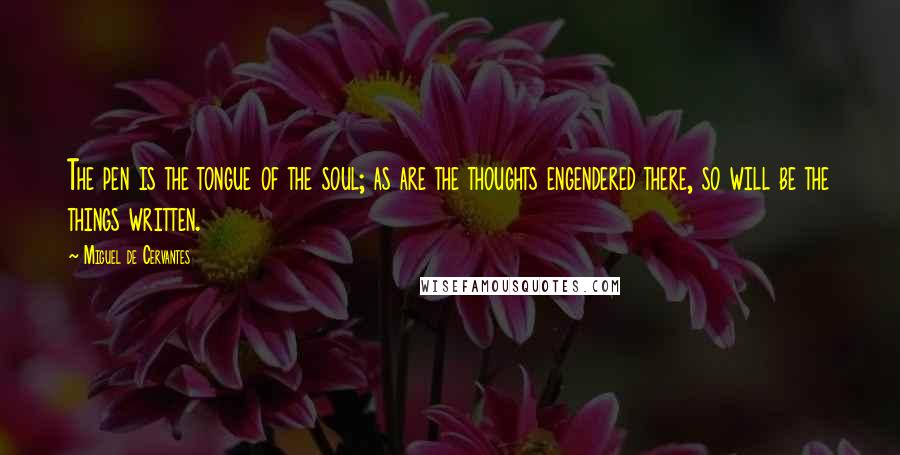 Miguel De Cervantes Quotes: The pen is the tongue of the soul; as are the thoughts engendered there, so will be the things written.