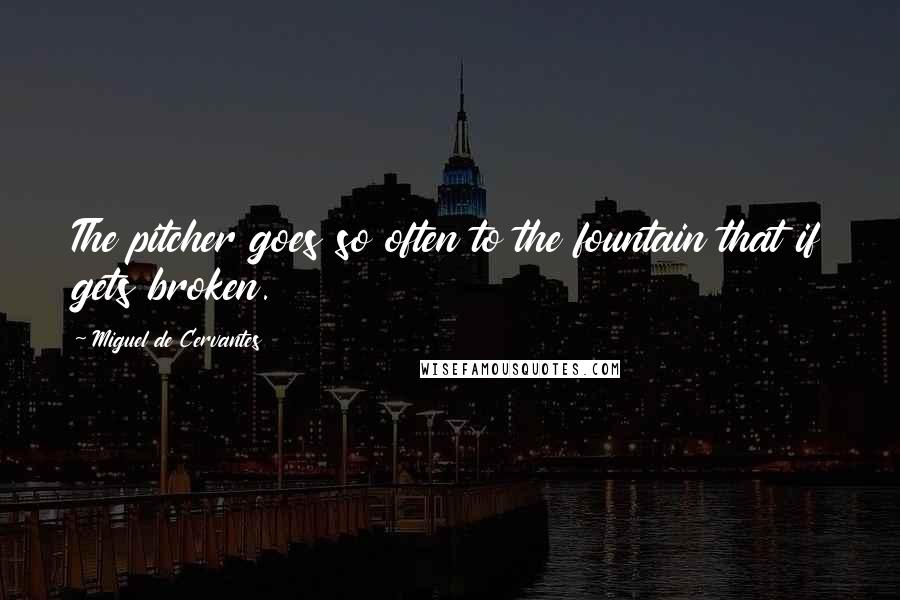 Miguel De Cervantes Quotes: The pitcher goes so often to the fountain that if gets broken.