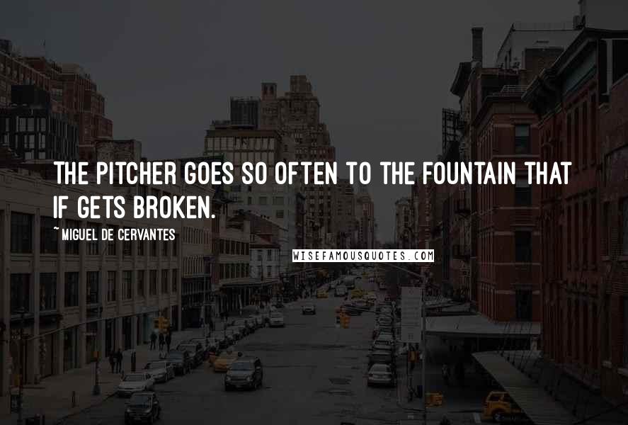 Miguel De Cervantes Quotes: The pitcher goes so often to the fountain that if gets broken.