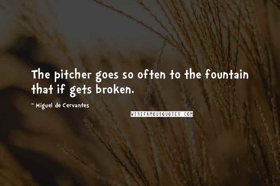 Miguel De Cervantes Quotes: The pitcher goes so often to the fountain that if gets broken.