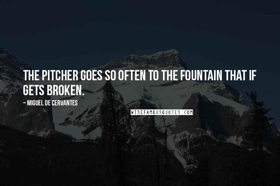 Miguel De Cervantes Quotes: The pitcher goes so often to the fountain that if gets broken.