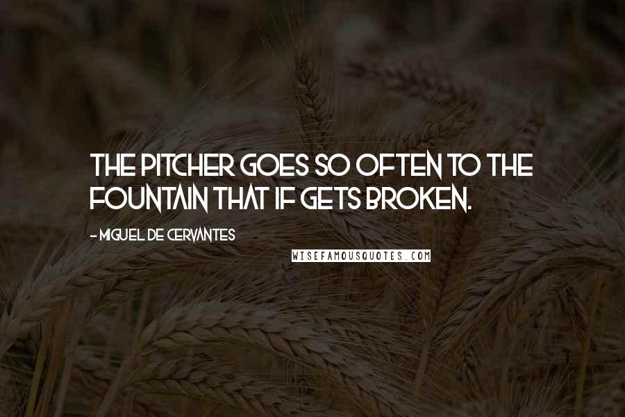 Miguel De Cervantes Quotes: The pitcher goes so often to the fountain that if gets broken.