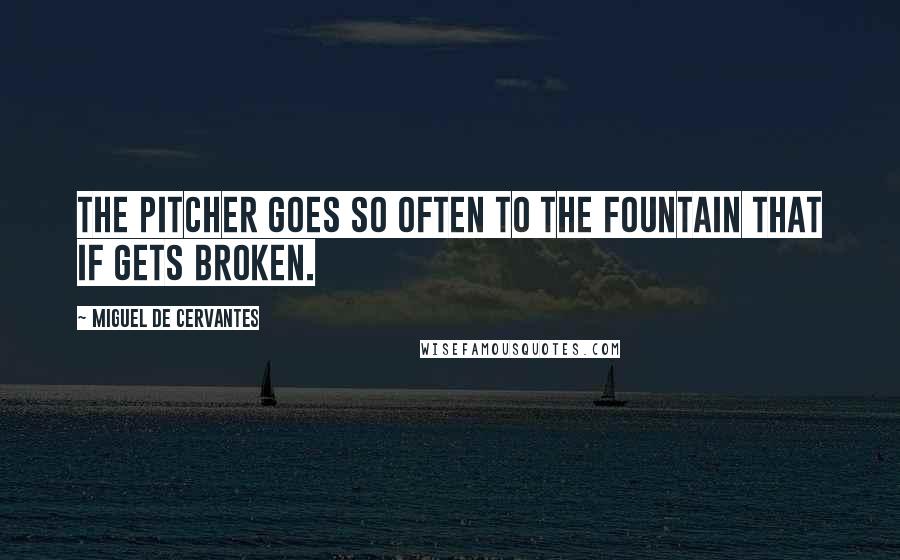 Miguel De Cervantes Quotes: The pitcher goes so often to the fountain that if gets broken.