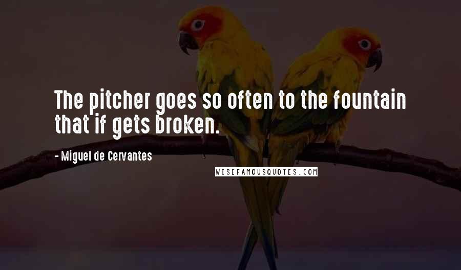 Miguel De Cervantes Quotes: The pitcher goes so often to the fountain that if gets broken.