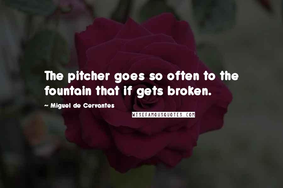 Miguel De Cervantes Quotes: The pitcher goes so often to the fountain that if gets broken.