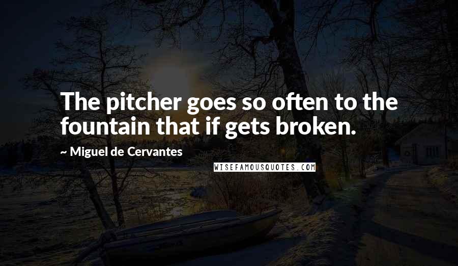 Miguel De Cervantes Quotes: The pitcher goes so often to the fountain that if gets broken.