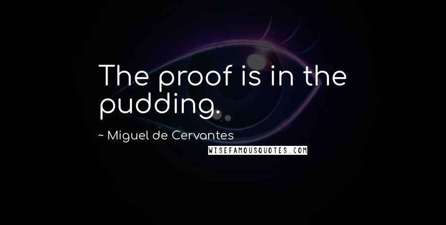 Miguel De Cervantes Quotes: The proof is in the pudding.