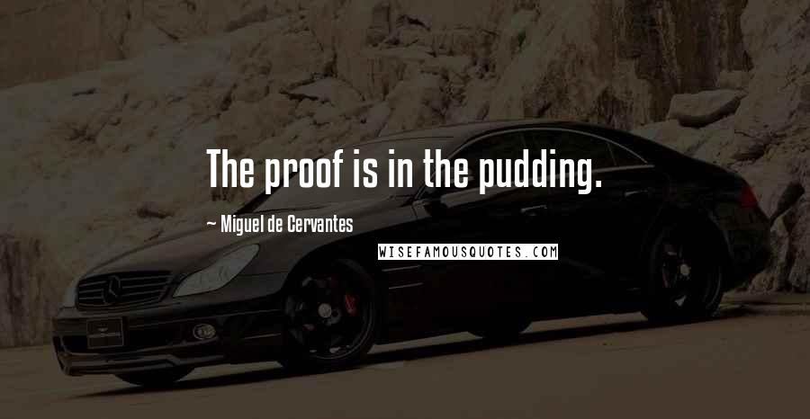 Miguel De Cervantes Quotes: The proof is in the pudding.