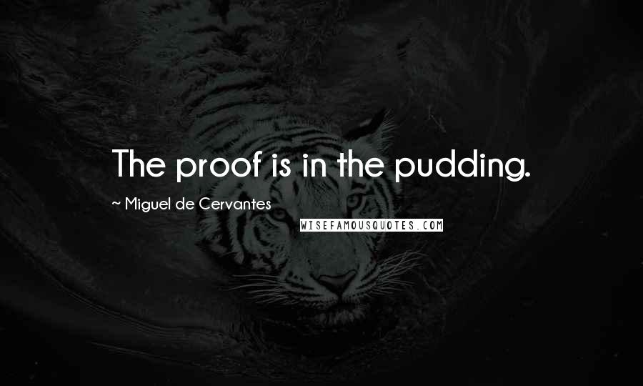 Miguel De Cervantes Quotes: The proof is in the pudding.