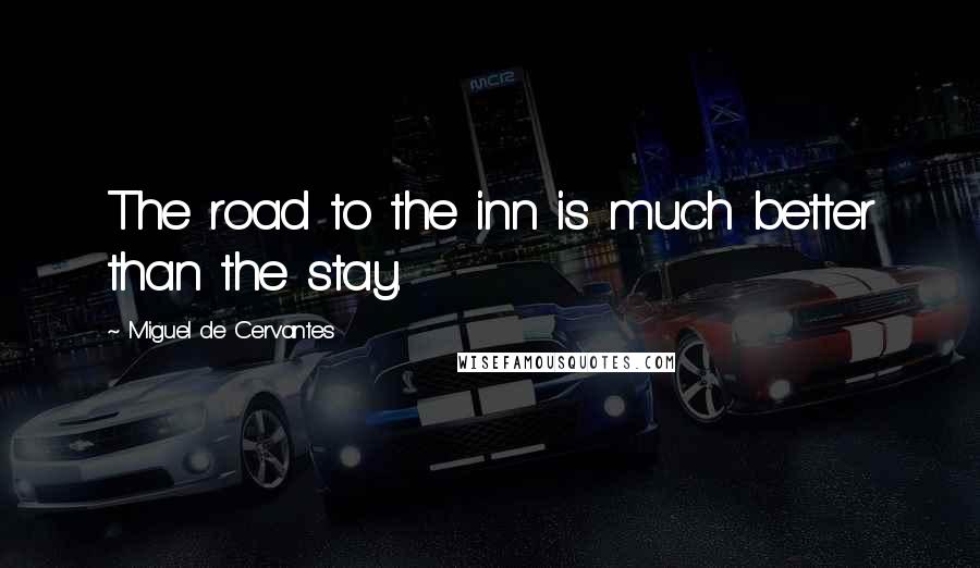 Miguel De Cervantes Quotes: The road to the inn is much better than the stay.
