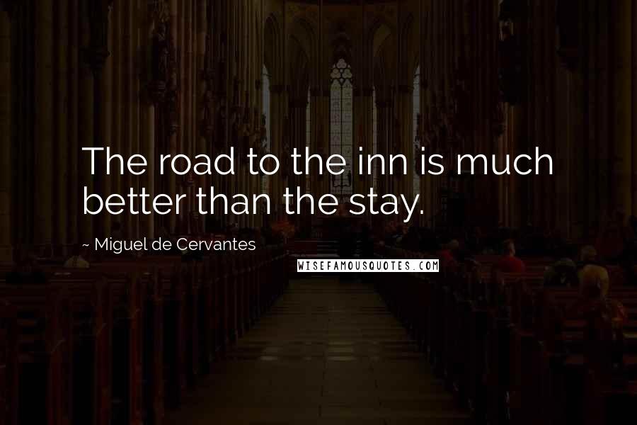 Miguel De Cervantes Quotes: The road to the inn is much better than the stay.