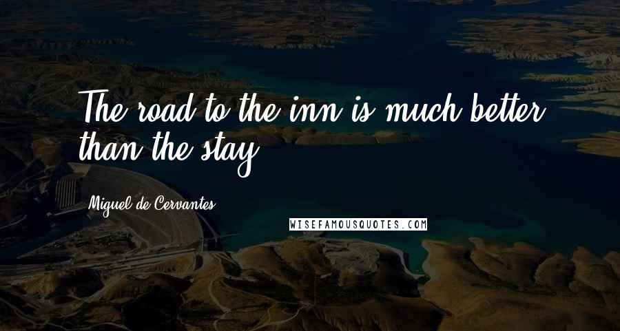 Miguel De Cervantes Quotes: The road to the inn is much better than the stay.