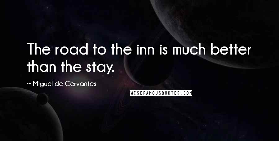 Miguel De Cervantes Quotes: The road to the inn is much better than the stay.