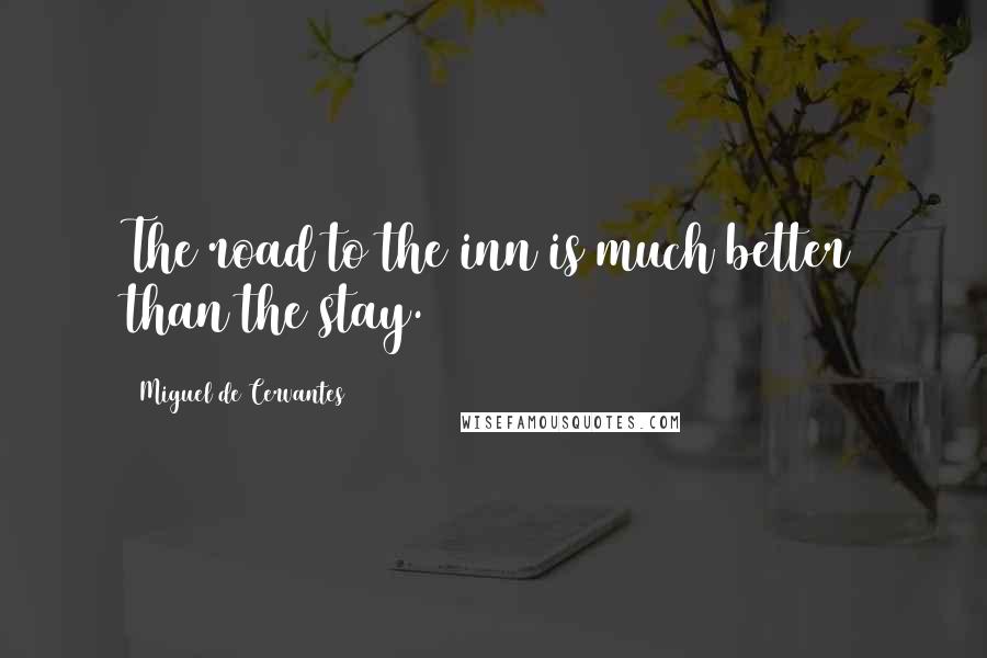 Miguel De Cervantes Quotes: The road to the inn is much better than the stay.