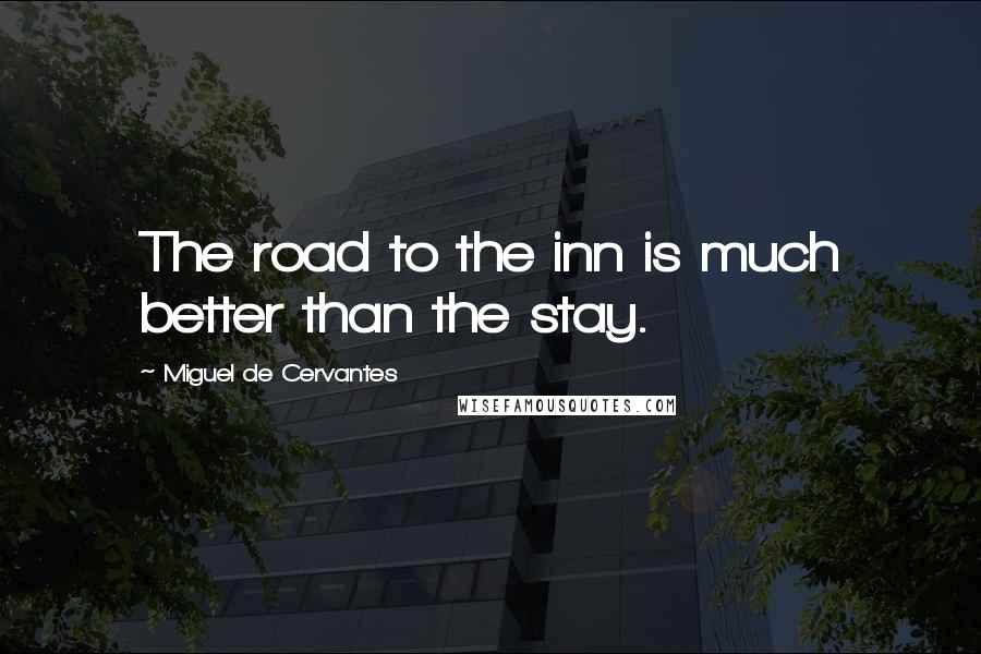 Miguel De Cervantes Quotes: The road to the inn is much better than the stay.