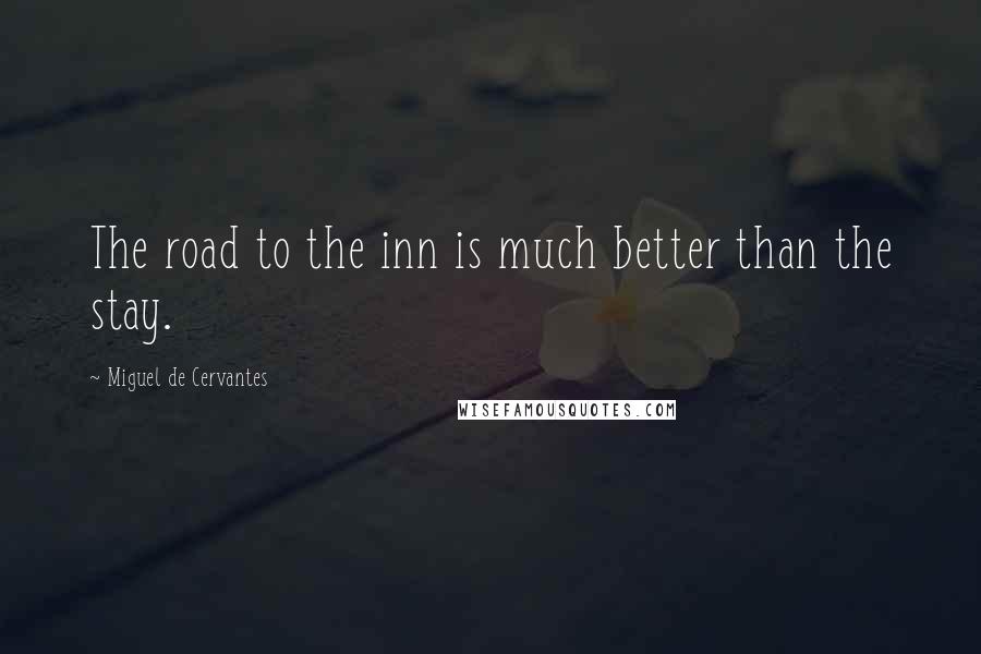 Miguel De Cervantes Quotes: The road to the inn is much better than the stay.