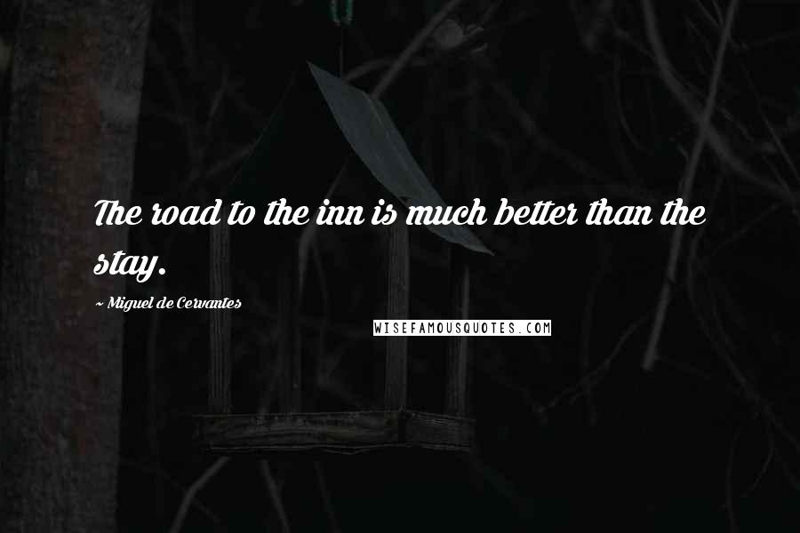 Miguel De Cervantes Quotes: The road to the inn is much better than the stay.