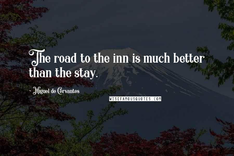 Miguel De Cervantes Quotes: The road to the inn is much better than the stay.