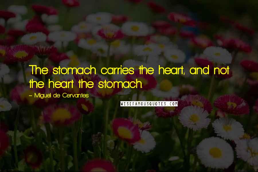 Miguel De Cervantes Quotes: The stomach carries the heart, and not the heart the stomach.