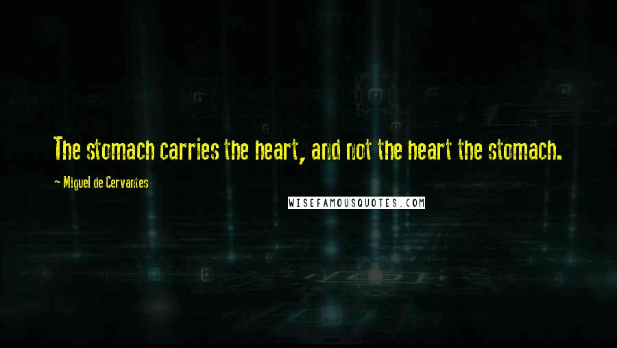 Miguel De Cervantes Quotes: The stomach carries the heart, and not the heart the stomach.