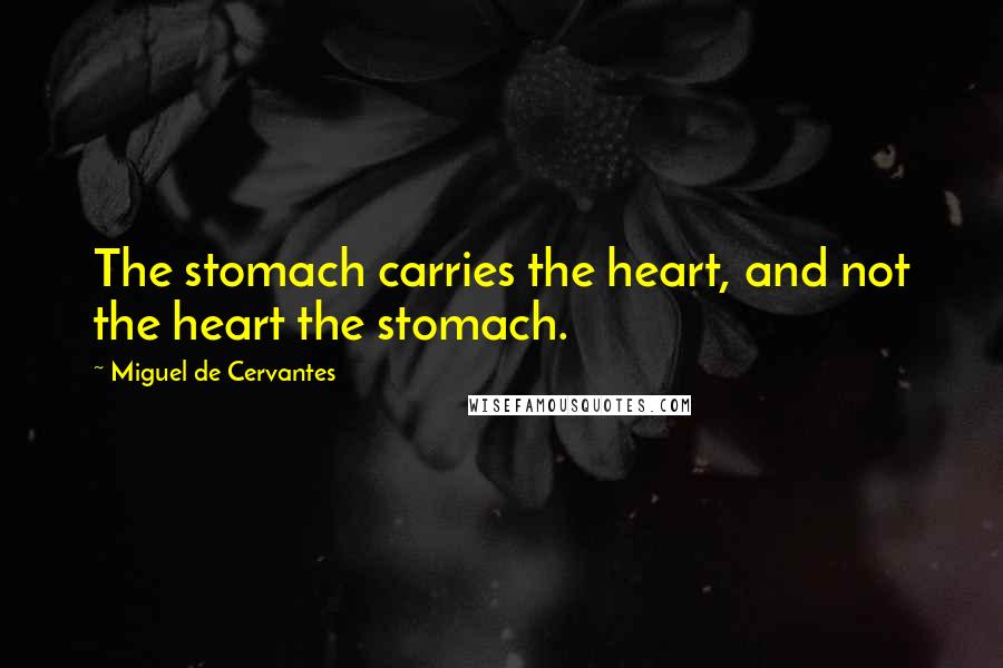 Miguel De Cervantes Quotes: The stomach carries the heart, and not the heart the stomach.