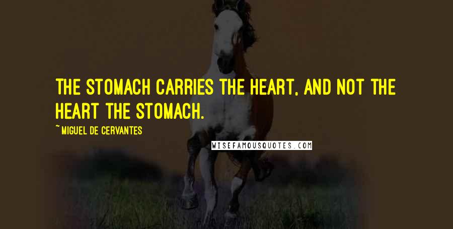 Miguel De Cervantes Quotes: The stomach carries the heart, and not the heart the stomach.
