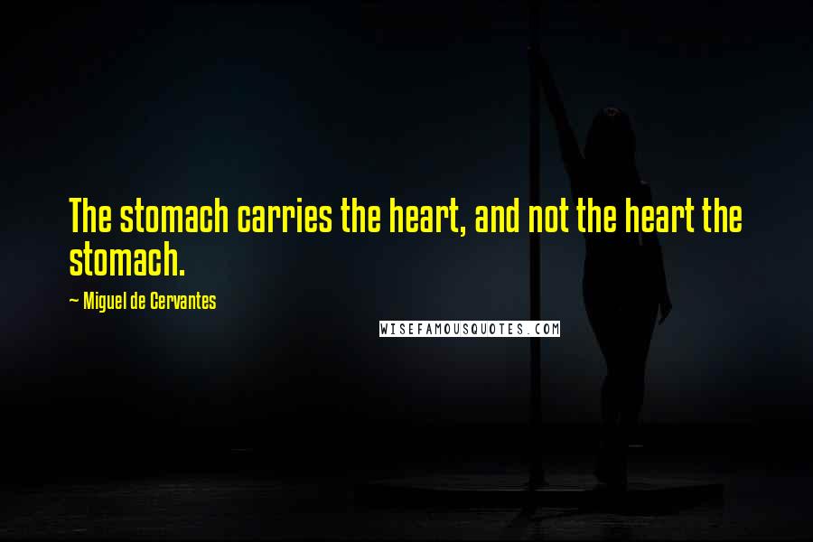 Miguel De Cervantes Quotes: The stomach carries the heart, and not the heart the stomach.