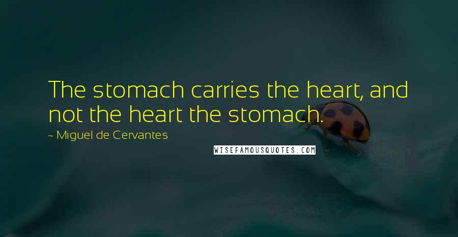 Miguel De Cervantes Quotes: The stomach carries the heart, and not the heart the stomach.