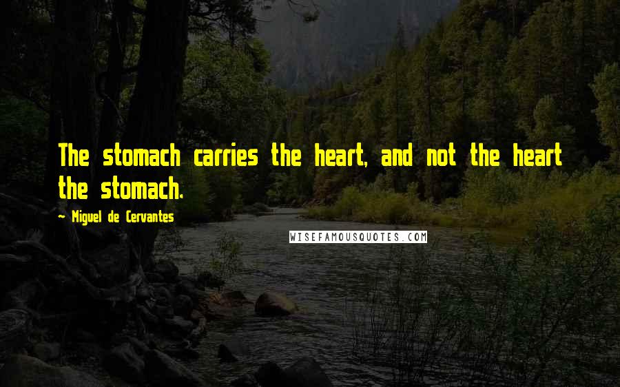 Miguel De Cervantes Quotes: The stomach carries the heart, and not the heart the stomach.