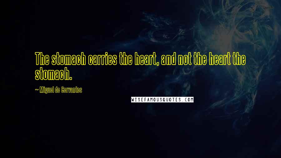 Miguel De Cervantes Quotes: The stomach carries the heart, and not the heart the stomach.